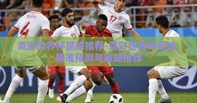 竞彩世界杯足球推荐-竞彩世界杯足球，精准预测与策略推荐