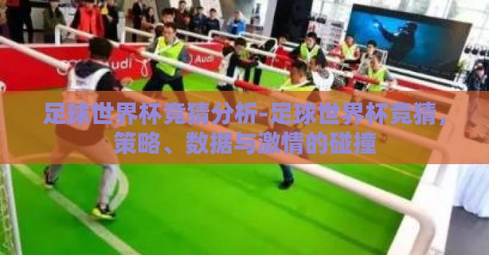 足球世界杯竞猜分析-足球世界杯竞猜，策略、数据与激情的碰撞