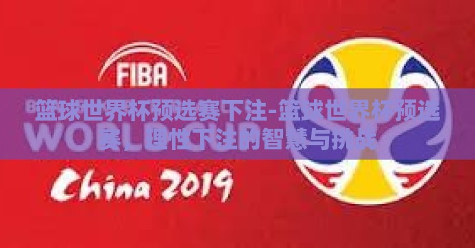 篮球世界杯预选赛下注-篮球世界杯预选赛，理性下注的智慧与挑战