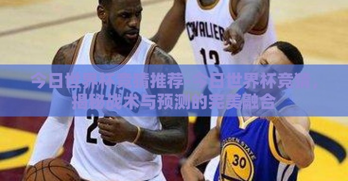 今日世界杯竞猜推荐-今日世界杯竞猜，揭秘战术与预测的完美融合