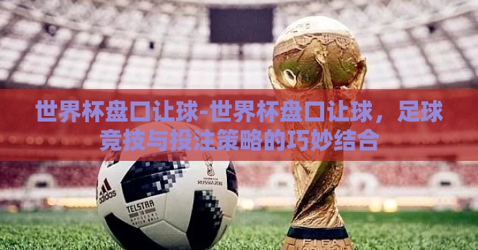 世界杯盘口让球-世界杯盘口让球，足球竞技与投注策略的巧妙结合