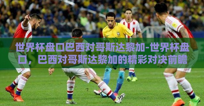 世界杯盘口巴西对哥斯达黎加-世界杯盘口，巴西对哥斯达黎加的精彩对决前瞻