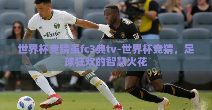 世界杯竞猜虽fc3典tv-世界杯竞猜，足球狂欢的智慧火花