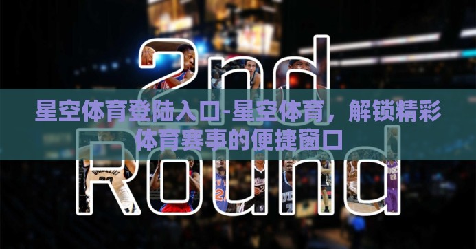 星空体育登陆入口-星空体育，解锁精彩体育赛事的便捷窗口