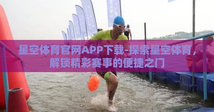 星空体育官网APP下载-探索星空体育，解锁精彩赛事的便捷之门