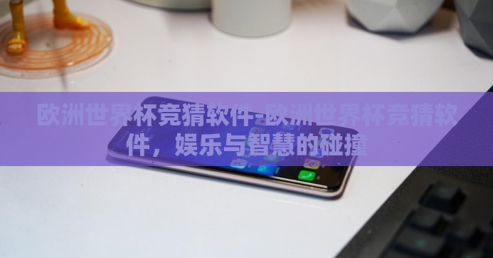 欧洲世界杯竞猜软件-欧洲世界杯竞猜软件，娱乐与智慧的碰撞