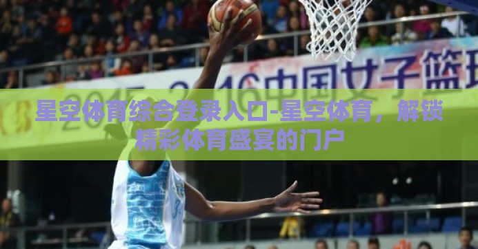 星空体育综合登录入口-星空体育，解锁精彩体育盛宴的门户