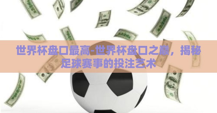 世界杯盘口最高-世界杯盘口之巅，揭秘足球赛事的投注艺术