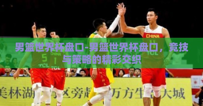 男篮世界杯盘口-男篮世界杯盘口，竞技与策略的精彩交织