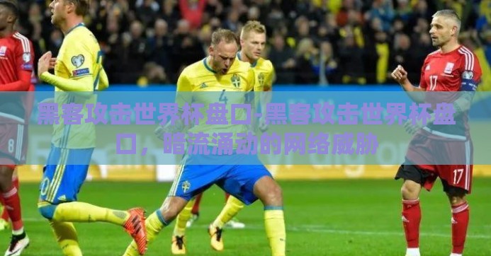 黑客攻击世界杯盘口-黑客攻击世界杯盘口，暗流涌动的网络威胁