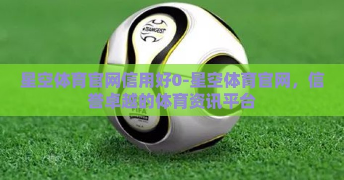 星空体育官网信用好0-星空体育官网，信誉卓越的体育资讯平台