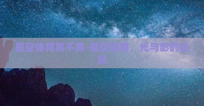 星空体育黑不黑-星空体育，光与影的交织
