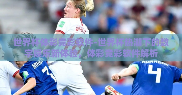 世界杯体彩竞彩软件-世界杯热潮下的数字娱乐新体验，体彩竞彩软件解析