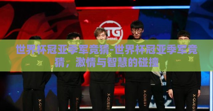世界杯冠亚季军竞猜-世界杯冠亚季军竞猜，激情与智慧的碰撞