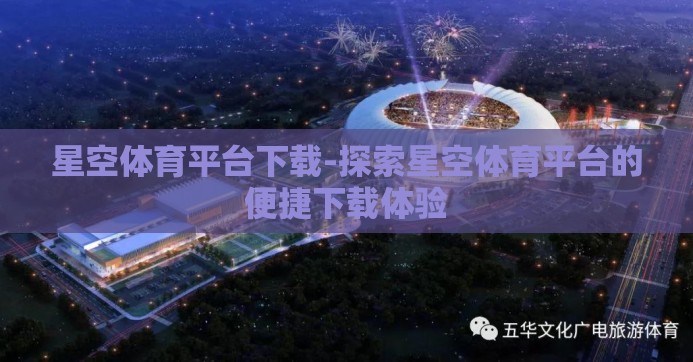 星空体育平台下载-探索星空体育平台的便捷下载体验