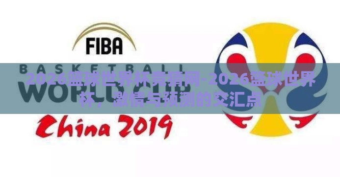 2026篮球世界杯竞猜网-2026篮球世界杯,激情与预测的交汇点 2026篮球世界杯竞猜网-2026篮球世界杯,激情与预测的交汇点