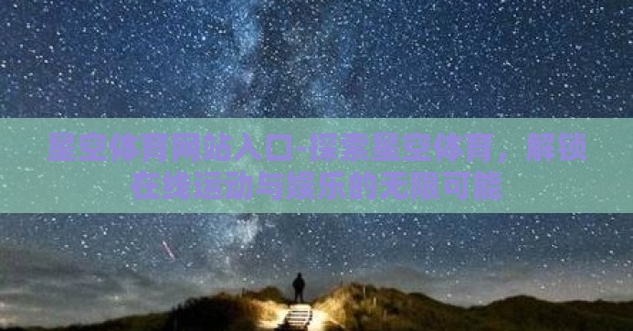星空体育网站入口-探索星空体育,解锁在线运动与娱乐的无限可能 星空体育网站入口-探索星空体育,解锁在线运动与娱乐的无限可能