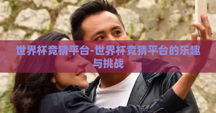 世界杯竞猜平台-世界杯竞猜平台的乐趣与挑战 世界杯竞猜平台-世界杯竞猜平台的乐趣与挑战
