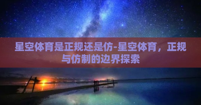 星空体育是正规还是仿-星空体育,正规与仿制的边界探索 星空体育是正规还是仿-星空体育,正规与仿制的边界探索
