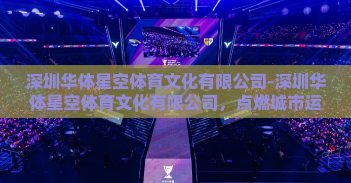 深圳华体星空体育文化有限公司-深圳华体星空体育文化有限公司，点燃城市运动激情的璀璨新星