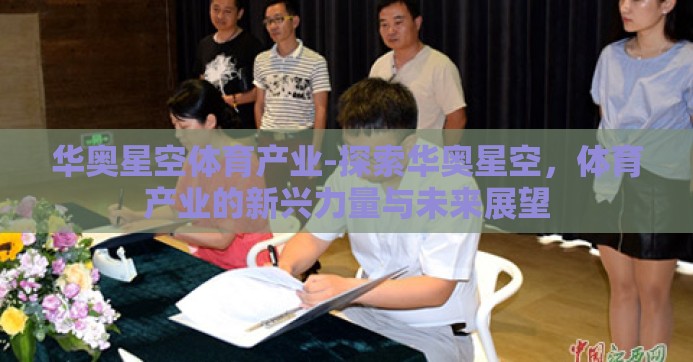 华奥星空体育产业-探索华奥星空,体育产业的新兴力量与未来展望 华奥星空体育产业-探索华奥星空,体育产业的新兴力量与未来展望