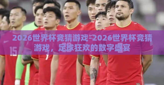 2026世界杯竞猜游戏-2026世界杯竞猜游戏,足球狂欢的数字盛宴 2026世界杯竞猜游戏-2026世界杯竞猜游戏,足球狂欢的数字盛宴