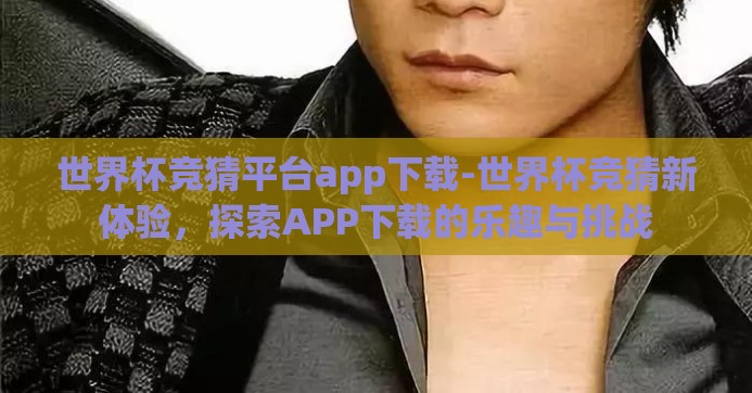 世界杯竞猜平台app下载-世界杯竞猜新体验，探索APP下载的乐趣与挑战